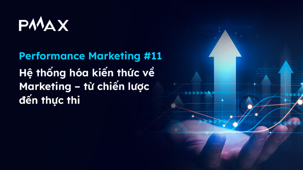 Performance Marketing #11_ Hệ thống hóa kiến thức về Marketing – từ chiến lược đến thực thi